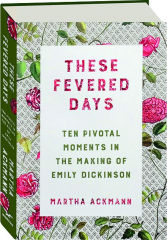 THESE FEVERED DAYS: Ten Pivotal Moments in the Making of Emily Dickinson