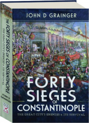 THE FORTY SIEGES OF CONSTANTINOPLE: The Great City's Enemies & Its Survival