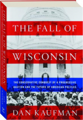 THE FALL OF WISCONSIN: The Conservative Conquest of a Progressive Bastion and the Future of American Politics