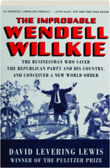 THE IMPROBABLE WENDELL WILLKIE: The Businessman Who Saved the Republican Party and His Country, and Conceived a New World Order