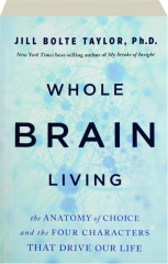 WHOLE BRAIN LIVING: The Anatomy of Choice and the Four Characters That Drive Our Life