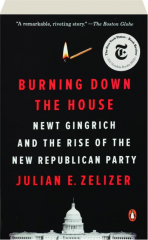BURNING DOWN THE HOUSE: Newt Gingrich and the Rise of the New Republican Party