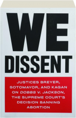 WE DISSENT: Justices Breyer, Sotomayor, and Kagan on Dobbs v. Jackson, the Supreme Court's Decision Banning Abortion