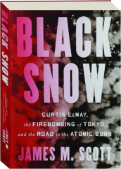 BLACK SNOW: Curtis LeMay, the Firebombing of Tokyo, and the Road to the Atomic Bomb