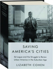 SAVING AMERICA'S CITIES: Ed Logue and the Struggle to Renew Urban America in the Suburban Age