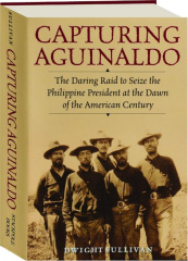 CAPTURING AGUINALDO: The Daring Raid to Seize the Philippine President at the Dawn of the American Century