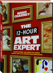 THE 12-HOUR ART EXPERT: Everything You Need to Know About Art in a Dozen Masterpieces