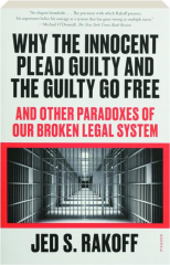WHY THE INNOCENT PLEAD GUILTY AND THE GUILTY GO FREE: And Other Paradoxes of Our Broken Legal System
