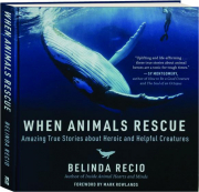 WHEN ANIMALS RESCUE: Amazing True Stories About Heroic and Helpful Creatures