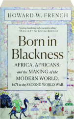 BORN IN BLACKNESS: Africa, Africans, and the Making of the Modern World, 1471 to the Second World War