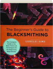 THE BEGINNER'S GUIDE TO BLACKSMITHING: The Complete Guide to the Basic Tools and Techniques for the Beginning Metal Worker