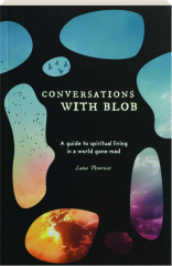 CONVERSATIONS WITH BLOB: A Guide to Spiritual Living in a World Gone Mad