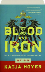 BLOOD AND IRON: The Rise and Fall of the German Empire, 1871-1918