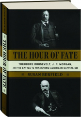 THE HOUR OF FATE: Theodore Roosevelt, J.P. Morgan, and the Battle to Transform American Capitalism