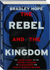 THE REBEL AND THE KINGDOM: The True Story of the Secret Mission to Overthrow the North Korean Regime