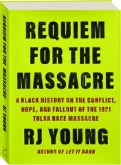 REQUIEM FOR THE MASSACRE: A Black History on the Conflict, Hope, and Fallout of the 1921 Tulsa Race Massacre