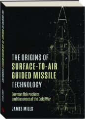 THE ORIGINS OF SURFACE-TO-AIR GUIDED MISSILE TECHNOLOGY: German Flak Rockets and the Onset of the Cold War