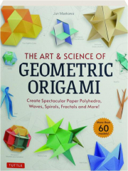 THE ART & SCIENCE OF GEOMETRIC ORIGAMI: Create Spectacular Paper Polyhedra, Waves, Spirals, Fractals and More!