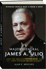 MAJOR GENERAL JAMES A. ULIO: How the Adjutant General of the U.S. Army Enabled Allied Victory