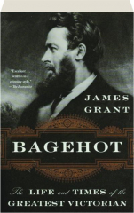 BAGEHOT: The Life and Times of the Greatest Victorian