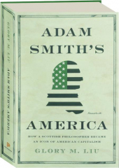 ADAM SMITH'S AMERICA: How a Scottish Philosopher Became an Icon of American Capitalism
