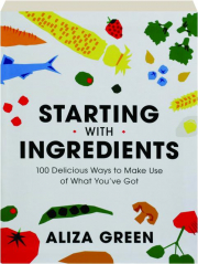 STARTING WITH INGREDIENTS: 100 Delicious Ways to Make Use of What You've Got