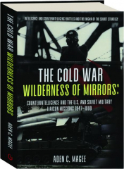 THE COLD WAR WILDERNESS OF MIRRORS: Counterintelligence and the U.S. and Soviet Military Liaison Missions 1947-1990