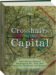 CROSSHAIRS ON THE CAPITAL: Jubal Early's Raid on Washington, D.C., July 1864--Reasons, Reactions, and Results