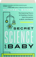 THE SECRET SCIENCE OF BABY: The Surprising Physics of Creating a Human, from Conception to Birth--and Beyond