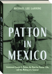 PATTON IN MEXICO: Lieutenant George S. Patton, the Hunt for Pancho Villa, and the Making of a General
