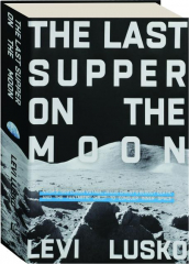 THE LAST SUPPER ON THE MOON: NASA's 1969 Lunar Voyage, Jesus Christ's Bloody Death, and the Fantastic Quest to Conquer Inner Spa