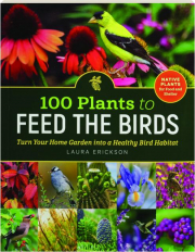 100 PLANTS TO FEED THE BIRDS: Turn Your Home Garden into a Healthy Bird Habitat