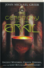 THE CEREMONY OF THE GRAIL: Ancient Mysteries, Gnostic Heresies, and the Lost Rituals of Freemasonry