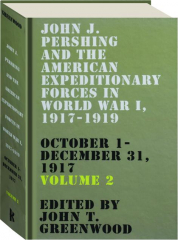 JOHN J. PERSHING AND THE AMERICAN EXPEDITIONARY FORCES IN WORLD WAR I, 1917-1919, VOLUME 2: October 1-December 31, 1917