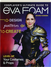 COSPLAYER'S ULTIMATE GUIDE TO EVA FOAM: Design, Pattern, Create