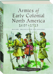 ARMIES OF EARLY COLONIAL NORTH AMERICA 1607-1713: History, Organization and Uniforms