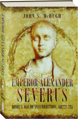 EMPEROR ALEXANDER SEVERUS: Rome's Age of Insurrection, AD 222-235