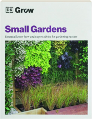 GROW SMALL GARDENS: Essential Know-How and Expert Advice for Gardening Success