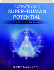 ACTIVATE YOUR SUPER-HUMAN POTENTIAL: The Ultimate 5D Toolkit
