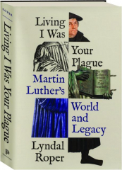 LIVING I WAS YOUR PLAGUE: Martin Luther's World and Legacy