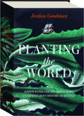 PLANTING THE WORLD: Joseph Banks and His Collectors--An Adventurous History of Botany