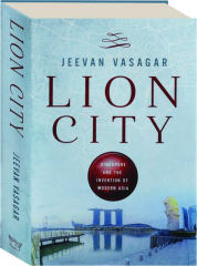 LION CITY: Singapore and the Invention of Modern Asia