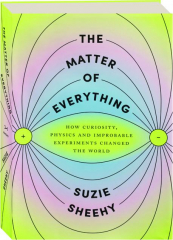 THE MATTER OF EVERYTHING: How Curiosity, Physics and Improbable Experiments Changed the World