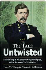 THE TALE UNTWISTED: General George B. McClellan, the Maryland Campaign, and the Discovery of Lee's Lost Orders