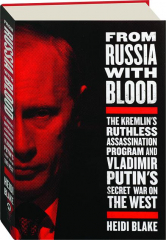 FROM RUSSIA WITH BLOOD: The Kremlin's Ruthless Assassination Program and Vladimir Putin's Secret War on the West