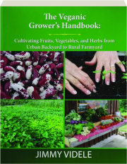 THE VEGANIC GROWER'S HANDBOOK: Cultivating Fruits, Vegetables and Herbs from Urban Backyard to Rural Farmyard