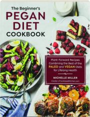 THE BEGINNER'S PEGAN DIET COOKBOOK: Plant-Forward Recipes Combining the Best of the Paleo and Vegan Diets for Lifelong Health