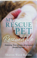 MY RESCUE PET RESCUED ME: Amazing True Stories of Adopted Animal Heroes