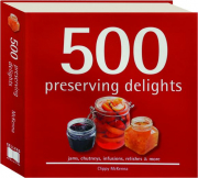 500 PRESERVING DELIGHTS: Jams, Chutneys, Infusions, Relishes & More
