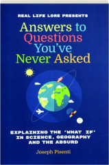 ANSWERS TO QUESTIONS YOU'VE NEVER ASKED: Explaining the "What If" in Science, Geography, and the Absurd
